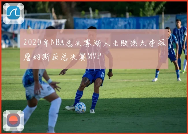 2020年NBA总决赛湖人击败热火夺冠詹姆斯获总决赛MVP