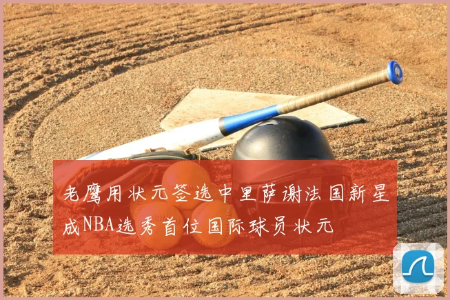 老鹰用状元签选中里萨谢法国新星成NBA选秀首位国际球员状元