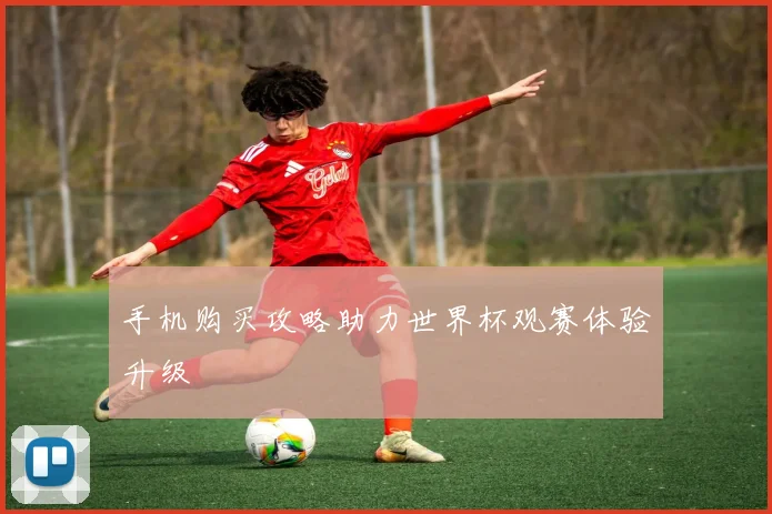 手机购买攻略助力世界杯观赛体验升级