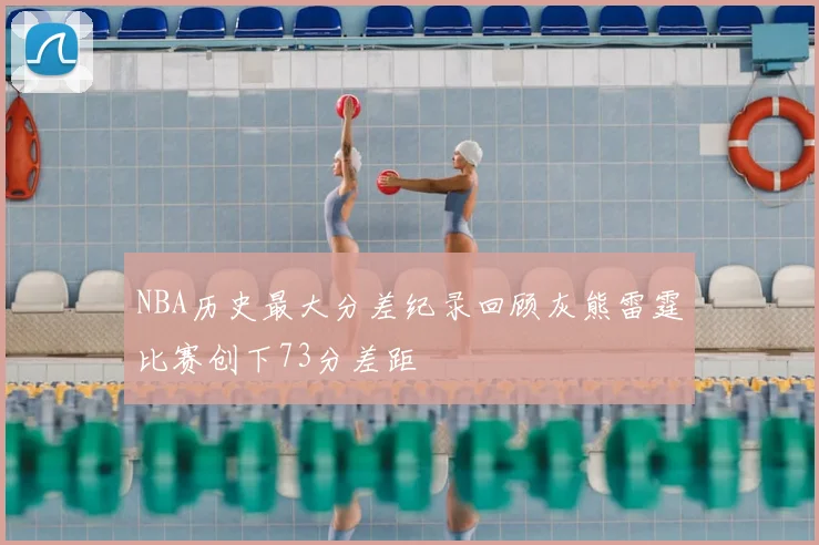 NBA历史最大分差纪录回顾灰熊雷霆比赛创下73分差距