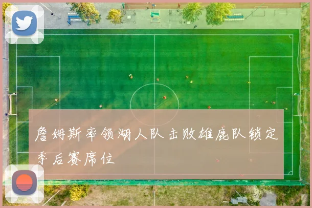 詹姆斯率领湖人队击败雄鹿队锁定季后赛席位