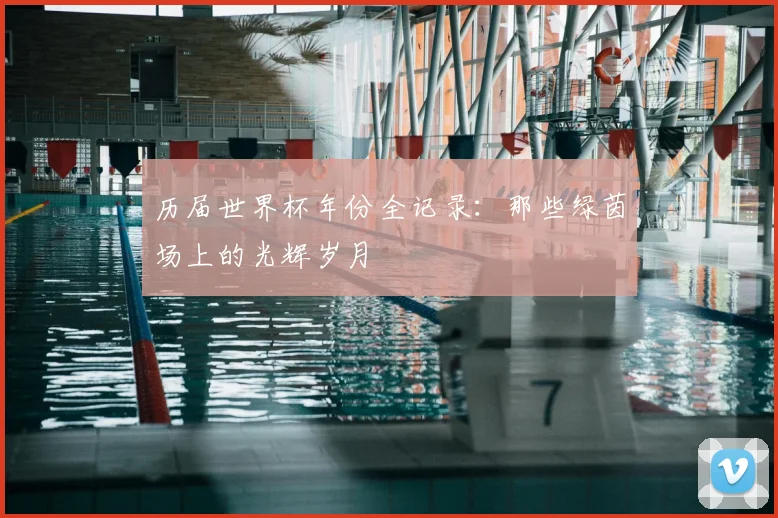 历届世界杯年份全记录：那些绿茵场上的光辉岁月