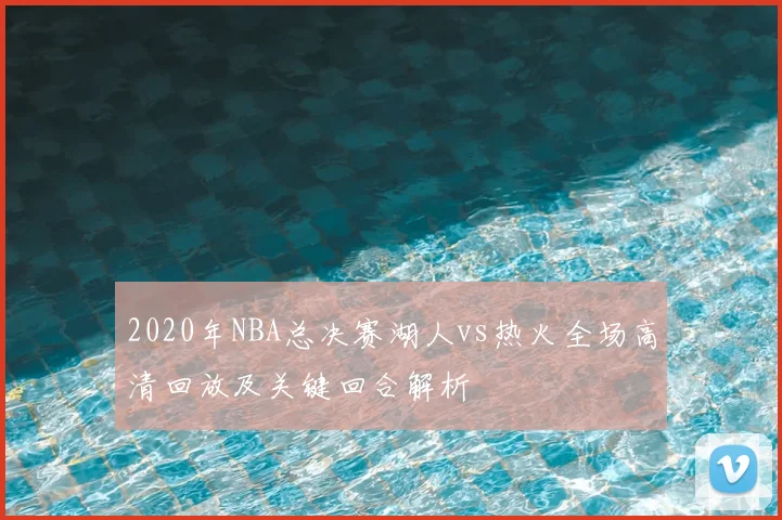 2020年NBA总决赛湖人vs热火全场高清回放及关键回合解析