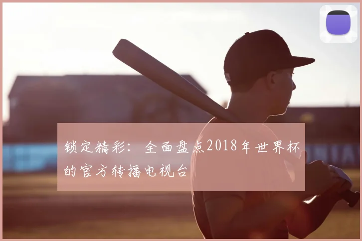 锁定精彩:全面盘点2018年世界杯的官方转播电视台