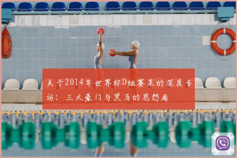 关于2014年世界杯D组赛果的深度专访:三大豪门与黑马的恩怨局