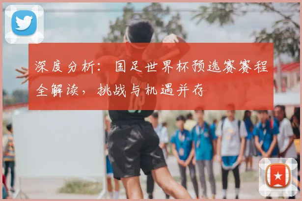 深度分析：国足世界杯预选赛赛程全解读，挑战与机遇并存