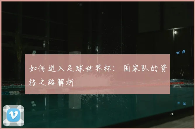 如何进入足球世界杯：国家队的资格之路解析