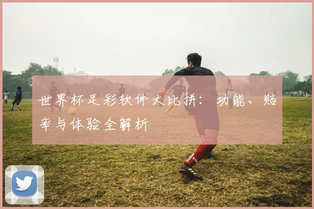 世界杯足彩软件大比拼:功能、赔率与体验全解析