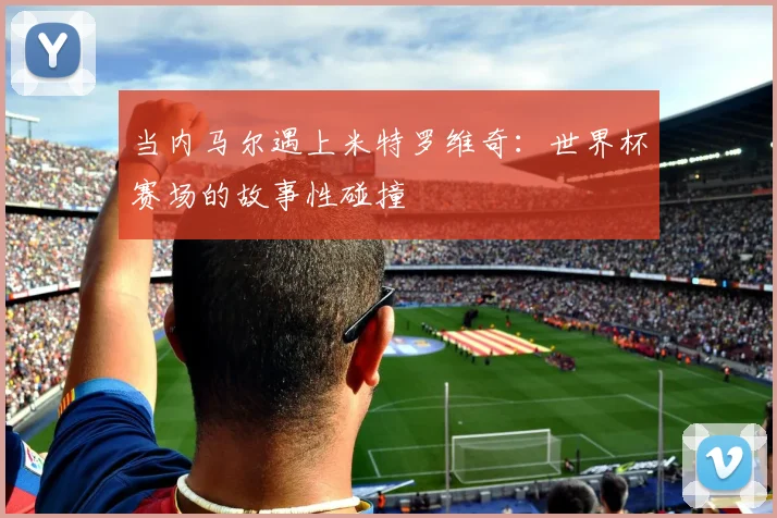 当内马尔遇上米特罗维奇：世界杯赛场的故事性碰撞