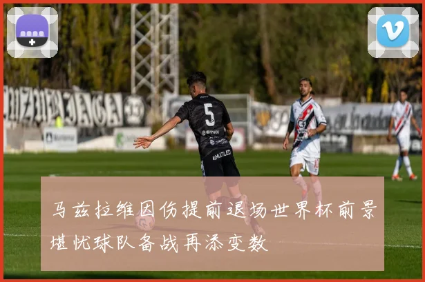 马兹拉维因伤提前退场世界杯前景堪忧球队备战再添变数