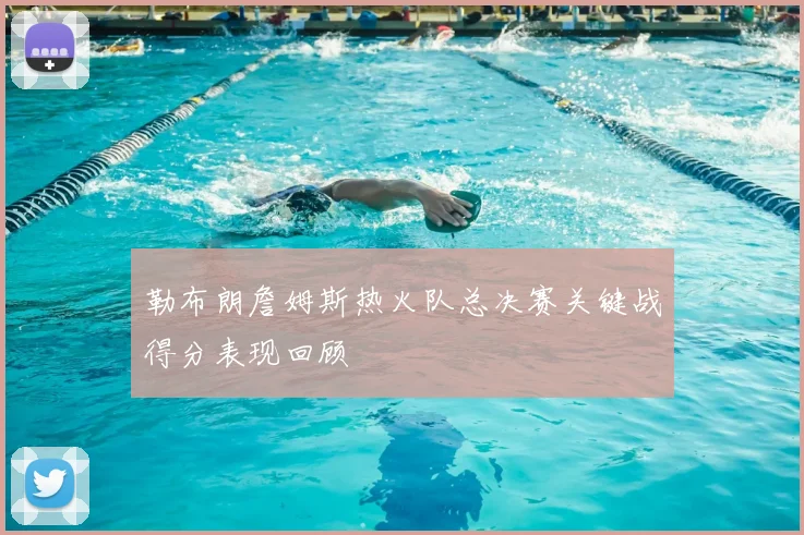 勒布朗詹姆斯热火队总决赛关键战得分表现回顾