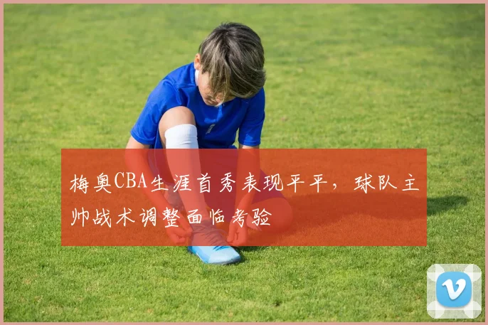 梅奥CBA生涯首秀表现平平,球队主帅战术调整面临考验