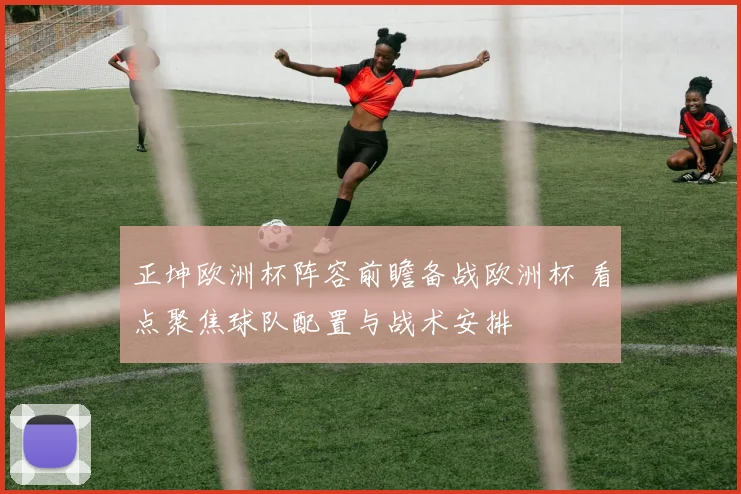 正坤欧洲杯阵容前瞻备战欧洲杯 看点聚焦球队配置与战术安排