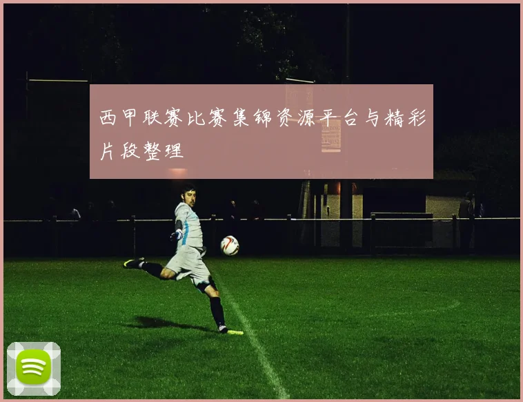 西甲联赛比赛集锦资源平台与精彩片段整理