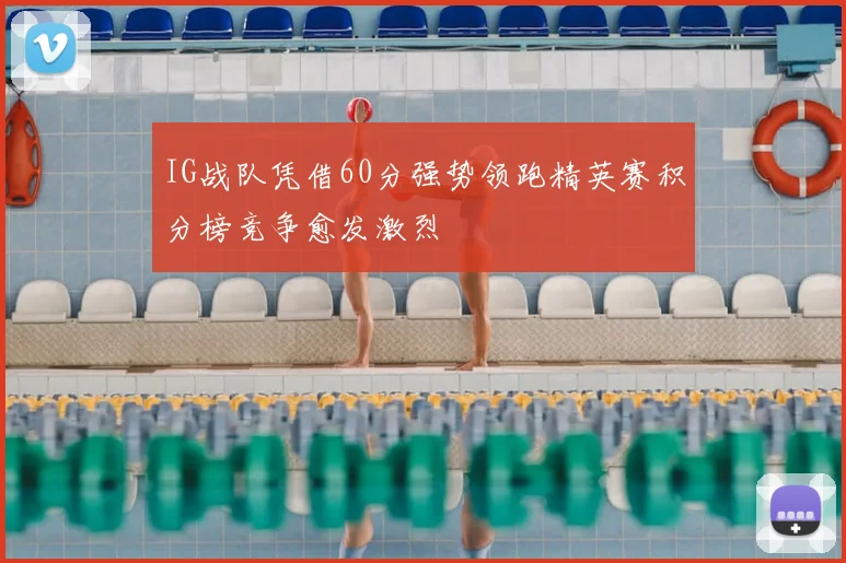 IG战队凭借60分强势领跑精英赛积分榜竞争愈发激烈