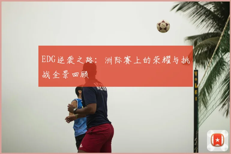 EDG逆袭之路:洲际赛上的荣耀与挑战全景回顾