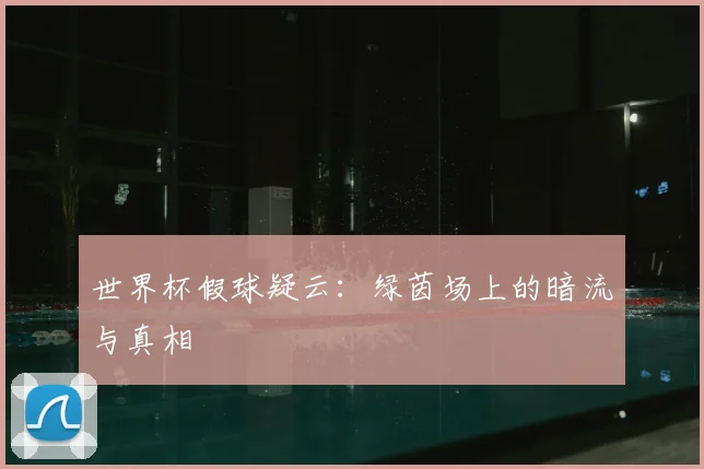 世界杯假球疑云：绿茵场上的暗流与真相