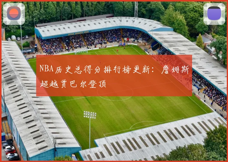 NBA历史总得分排行榜更新：詹姆斯超越贾巴尔登顶