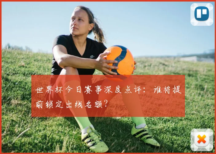 世界杯今日赛事深度点评:谁将提前锁定出线名额?