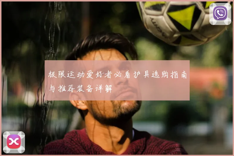 极限运动爱好者必看护具选购指南与推荐装备详解
