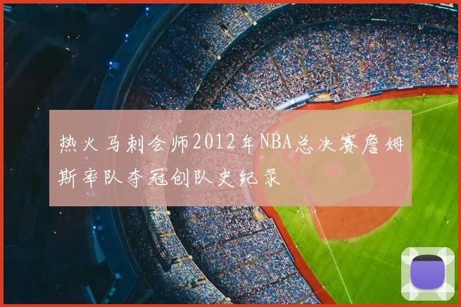 热火马刺会师2012年NBA总决赛詹姆斯率队夺冠创队史纪录