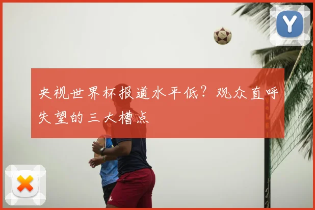 央视世界杯报道水平低？观众直呼失望的三大槽点