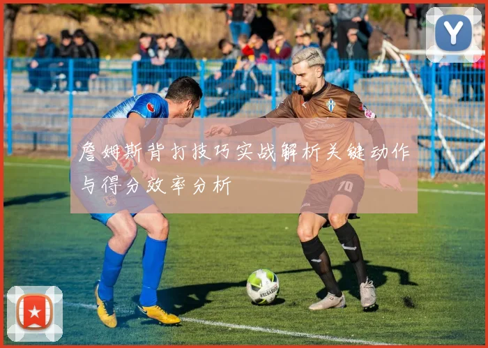 詹姆斯背打技巧实战解析关键动作与得分效率分析