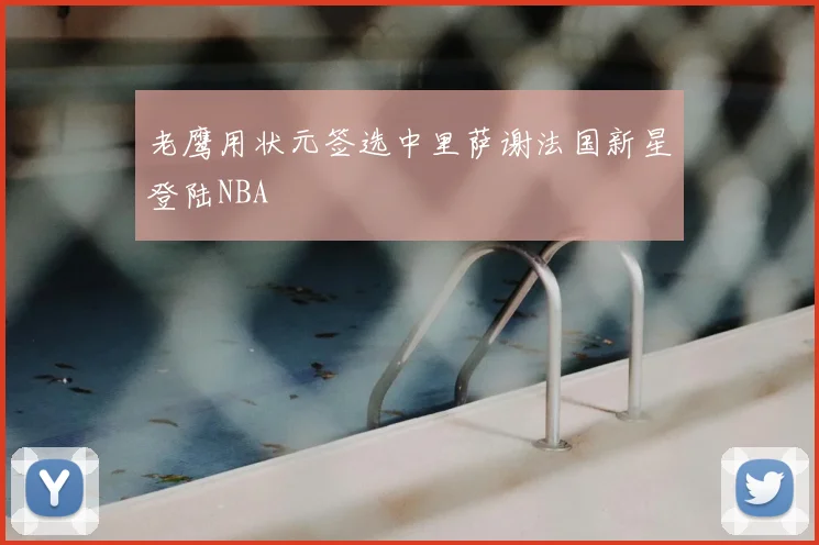 老鹰用状元签选中里萨谢法国新星登陆NBA