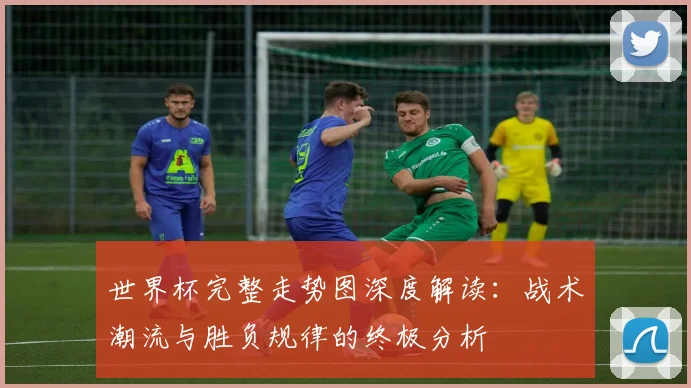 世界杯完整走势图深度解读:战术潮流与胜负规律的终极分析