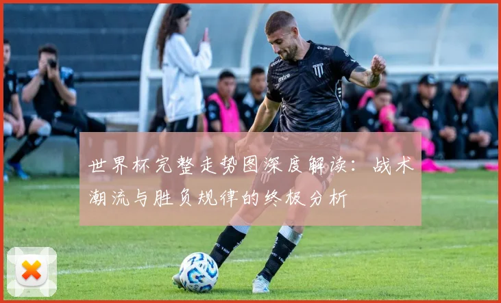 世界杯完整走势图深度解读：战术潮流与胜负规律的终极分析