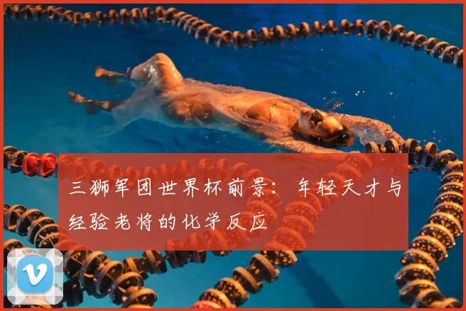 三狮军团世界杯前景：年轻天才与经验老将的化学反应