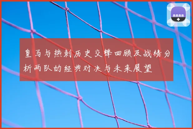 皇马与热刺历史交锋回顾及战绩分析两队的经典对决与未来展望