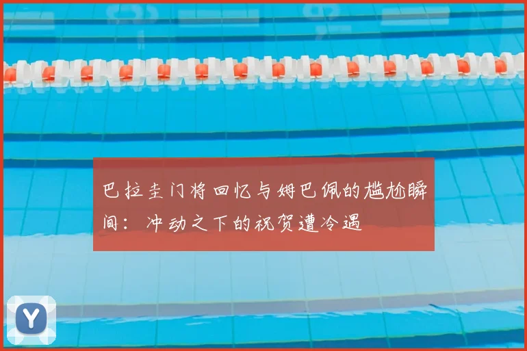 巴拉圭门将回忆与姆巴佩的尴尬瞬间：冲动之下的祝贺遭冷遇