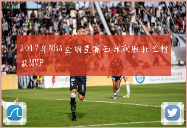 2017年NBA全明星赛西部取胜杜兰特获MVP