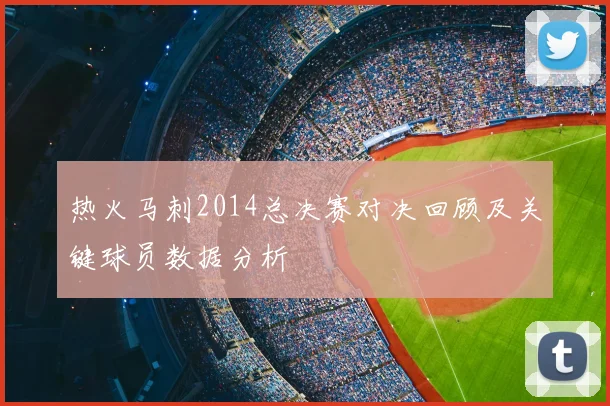 热火马刺2014总决赛对决回顾及关键球员数据分析