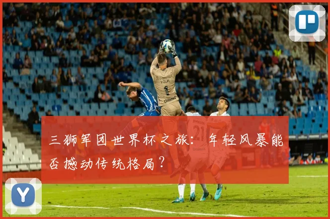 三狮军团世界杯之旅：年轻风暴能否撼动传统格局？