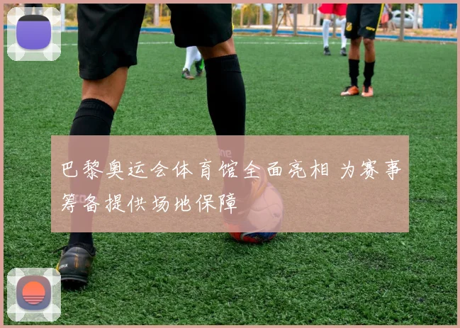 巴黎奥运会体育馆全面亮相 为赛事筹备提供场地保障