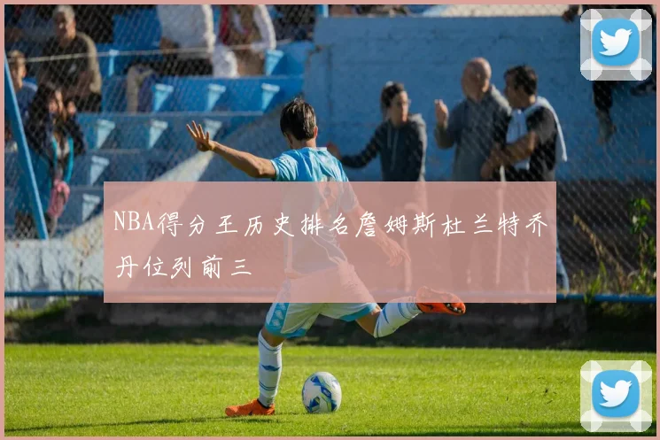 NBA得分王历史排名詹姆斯杜兰特乔丹位列前三