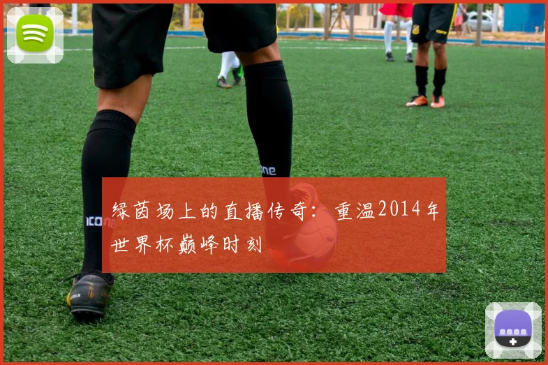 绿茵场上的直播传奇：重温2014年世界杯巅峰时刻