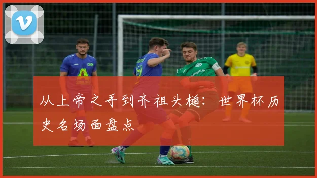从上帝之手到齐祖头槌：世界杯历史名场面盘点