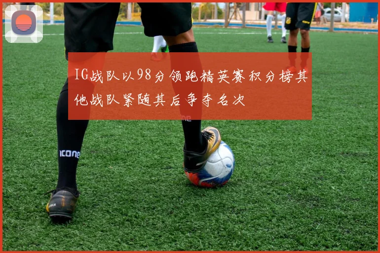 IG战队以98分领跑精英赛积分榜其他战队紧随其后争夺名次