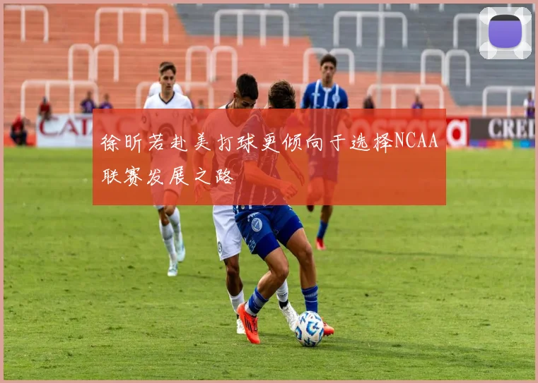 徐昕若赴美打球更倾向于选择NCAA联赛发展之路