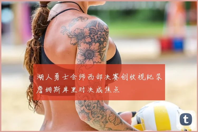 湖人勇士会师西部决赛创收视纪录詹姆斯库里对决成焦点