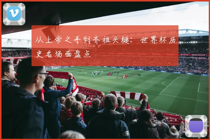 从上帝之手到齐祖头槌：世界杯历史名场面盘点