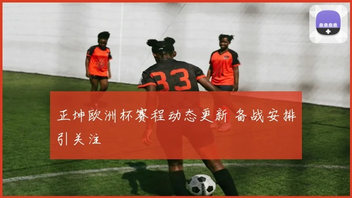 正坤欧洲杯赛程动态更新 备战安排引关注