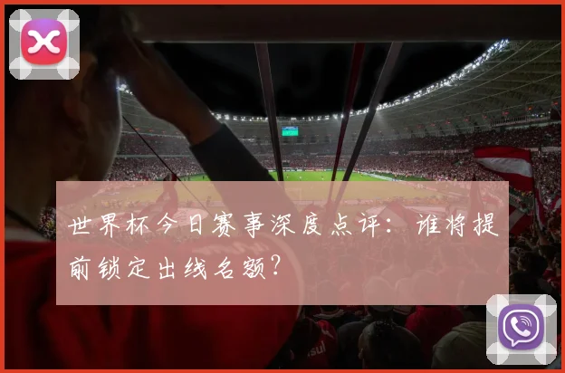 世界杯今日赛事深度点评:谁将提前锁定出线名额?