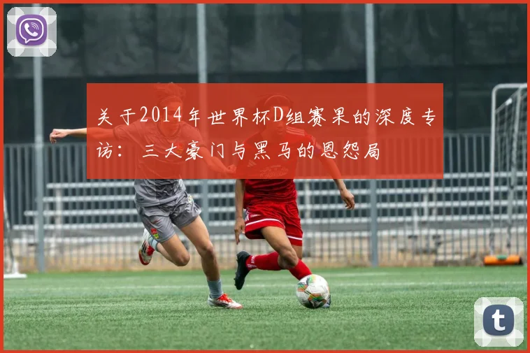 关于2014年世界杯D组赛果的深度专访:三大豪门与黑马的恩怨局