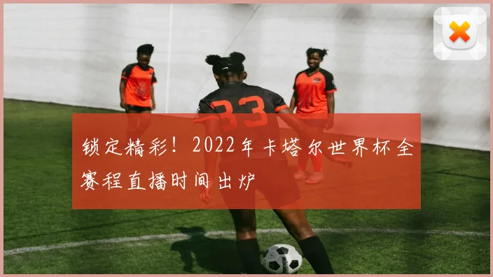 锁定精彩！2022年卡塔尔世界杯全赛程直播时间出炉