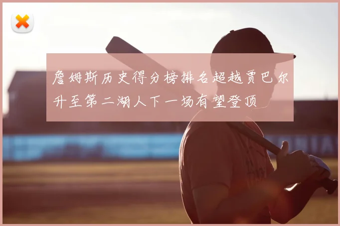 詹姆斯历史得分榜排名超越贾巴尔升至第二湖人下一场有望登顶