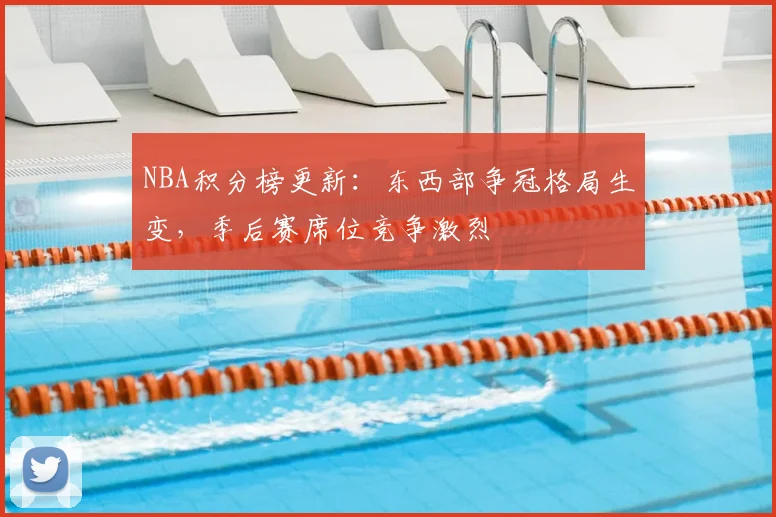 NBA积分榜更新：东西部争冠格局生变，季后赛席位竞争激烈